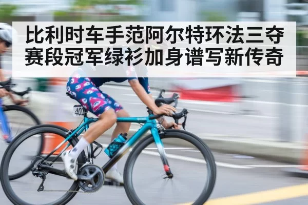 比利时车手范阿尔特环法三夺赛段冠军绿衫加身谱写新传奇