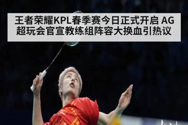 王者荣耀KPL春季赛今日正式开启 AG超玩会官宣教练组阵容大换血引热议