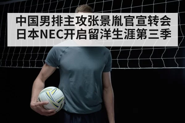 中国男排主攻张景胤官宣转会日本NEC开启留洋生涯第三季