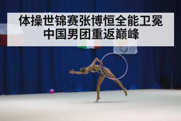 体操世锦赛张博恒全能卫冕中国男团重返巅峰