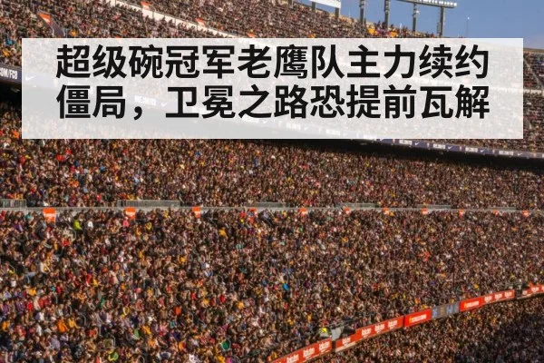 超级碗冠军老鹰队主力续约僵局，卫冕之路恐提前瓦解