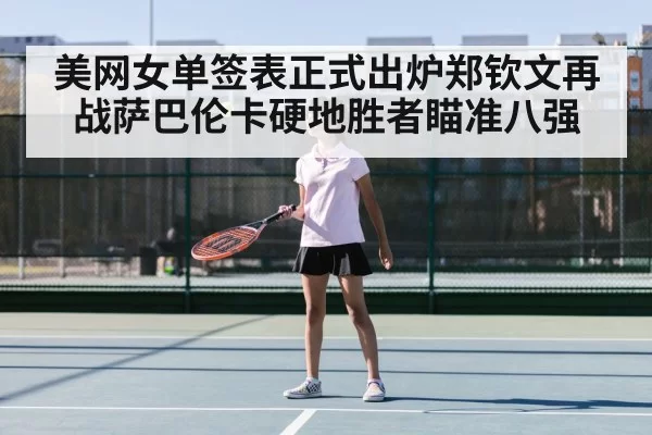 美网女单签表正式出炉郑钦文再战萨巴伦卡硬地胜者瞄准八强
