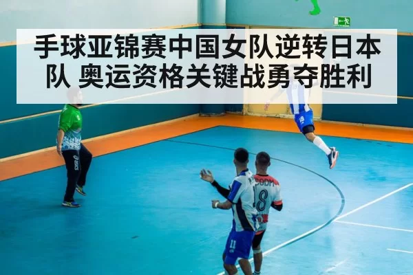手球亚锦赛中国女队逆转日本队 奥运资格关键战勇夺胜利