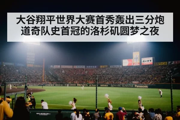 大谷翔平世界大赛首秀轰出三分炮 道奇队史首冠的洛杉矶圆梦之夜