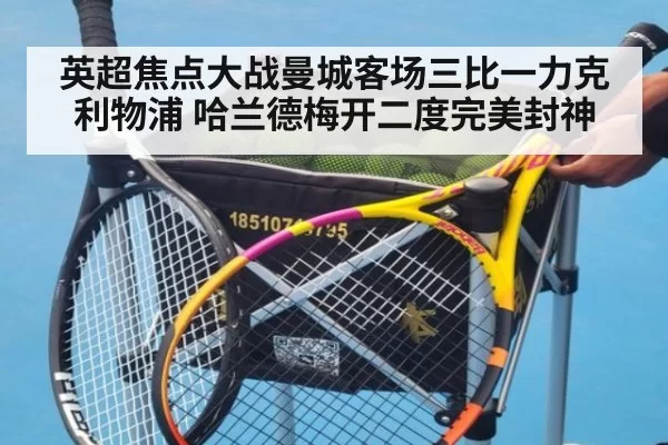 英超焦点大战曼城客场三比一力克利物浦 哈兰德梅开二度完美封神