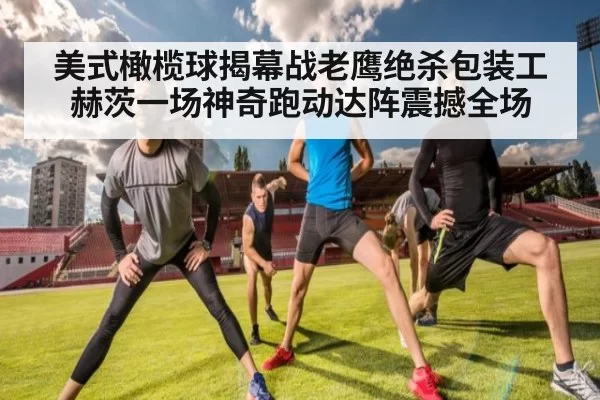 美式橄榄球揭幕战老鹰绝杀包装工 赫茨一场神奇跑动达阵震撼全场