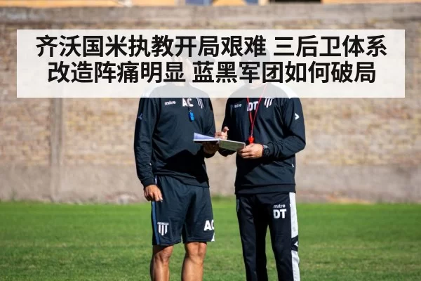 齐沃国米执教开局艰难 三后卫体系改造阵痛明显 蓝黑军团如何破局