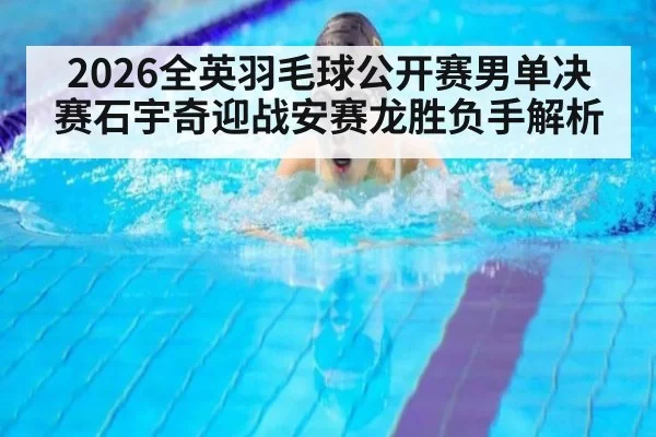2026全英羽毛球公开赛男单决赛石宇奇迎战安赛龙胜负手解析